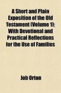 A Short And Plain Exposition Of The Old Testament (volume 1); With Devotional And Practical Reflections For The Use Of Families di Job Orton edito da General Books Llc