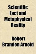 Scientific Fact And Metaphysical Reality di Robert Brandon Arnold edito da Rarebooksclub.com