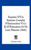 Esquisse D'Un Systeme Complet D'Instruction V1-2: Et D'Education Et de Leur Histoire (1841) di Theodore Fritz edito da Kessinger Publishing