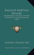 Ancient Meeting Houses: Or Memorial Pictures of Non-Conformity in Old London (1870) di Godfrey Holden Pike edito da Kessinger Publishing