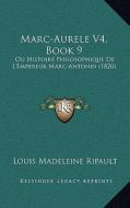 Marc-Aurele V4, Book 9: Ou Histoire Philosophique de L'Empereur Marc-Antonin (1820) di Louis Madeleine Ripault edito da Kessinger Publishing