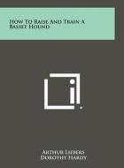 How to Raise and Train a Basset Hound di Arthur Liebers, Dorothy Hardy edito da Literary Licensing, LLC