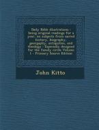 Daily Bible Illustrations: Being Original Readings for a Year, on Subjects from Sacred History, Biography, Georgaphy, Antiquities, and Theology: di John Kitto edito da Nabu Press