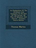 An Explanation of the Accidence and Grammar to the End of the Syntax, by Way of Question and Answer - Primary Source Edition di Thomas Martin edito da Nabu Press