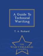 A Guide to Technical Wariting - War College Series di T. A. Rickard edito da WAR COLLEGE SERIES