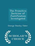 The Primitive Doctrine Of Justification Investigated - Scholar's Choice Edition di George Stanley Faber edito da Scholar's Choice
