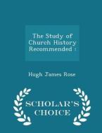 The Study Of Church History Recommended di Hugh James Rose edito da Scholar's Choice
