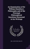 An Examination Of Sir William Hamilton's Philosophy And Of The Principal Philosophical Questions Discussed In His Writings di John Stuart Mill edito da Palala Press