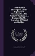 The Religious Philosopher, Or The Right Use Of Contemplating The Works Of The Creator ... Designed For The Conviction Of Atheist And Infidels di Bernard Nieuwentijdt edito da Palala Press