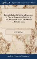 Tables Calculated With Great Exactness, To Find The Value Of Any Quantity Of Gold, From One Grain To Fifty Ounces, ... By Cater Rand, di Cater Rand edito da Gale Ecco, Print Editions