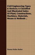 Civil Engineering Types & Devices; A Classified And Illustrated Index Of Plant, Constructions, Machines, Materials, Mean di Thomas Walter Barber edito da Iyer Press