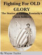 Fighting For Old Glory Eastern Kentucky's Union Soldiers di wayne taylor edito da Lulu.com
