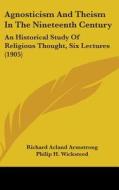 Agnosticism and Theism in the Nineteenth Century: An Historical Study of Religious Thought, Six Lectures (1905) di Richard Acland Armstrong edito da Kessinger Publishing