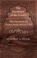 The Furniture of the Louis's - The Furniture of France from 1643 to 1793 di Walter A. Dyer edito da Carruthers Press