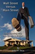Wall Street Versus Main Street: Understanding Why the System Is Broken di John F. Ince edito da Createspace