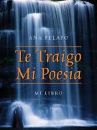 Te Traigo Mi Poesia di Ana Pelayo edito da Outskirts Press