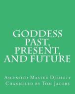 Goddess Past, Present, and Future di Ascended Master Djehuty, Tom Jacobs edito da Createspace