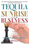 Tequila Sunrise for Business: The Combination of Three Key Ingredients to Take Your Business to the Level You Want to Achieve di Arturo Flores edito da Createspace