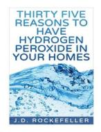 Thirty Five Reasons to Have Hydrogen Peroxide in Your Homes di J. D. Rockefeller edito da Createspace