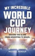 My Incredible World Cup Journey: Around the Globe from Argentina to Brazil di Michael Renouf edito da LIGHTNING SOURCE INC