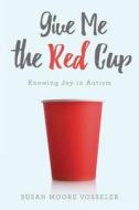 Give Me the Red Cup: Knowing Joy in Autism di Susan Moore Vosseler edito da Createspace Independent Publishing Platform