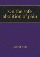 On The Safe Abolition Of Pain di Robert Ellis edito da Book On Demand Ltd.