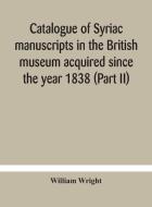 Catalogue Of Syriac Manuscripts In The British Museum Acquired Since The Year 1838 (part Ii) di Wright William Wright edito da Alpha Editions