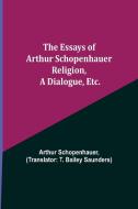 The Essays of Arthur Schopenhauer; Religion, a Dialogue, Etc. di Arthur Schopenhauer edito da Alpha Editions