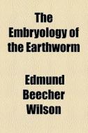 The Embryology Of The Earthworm di Edmund Beecher Wilson edito da General Books Llc