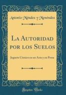 La Autoridad Por Los Suelos: Juguete Cómico En Un Acto y En Prosa (Classic Reprint) di Antonio Mendez y. Menendez edito da Forgotten Books