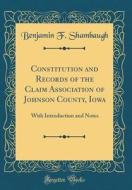 Constitution and Records of the Claim Association of Johnson County, Iowa: With Introduction and Notes (Classic Reprint) di Benjamin Franklin Shambaugh edito da Forgotten Books