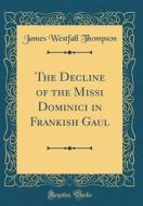 The Decline of the Missi Dominici in Frankish Gaul (Classic Reprint) di James Westfall Thompson edito da Forgotten Books