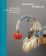 Speaking Of Objects - Arts Of Africa At The Art Institute Of Chicago di Constantine Petridis, Martha G Anderson, Kathleen Bickfo Berzock, Pascal James Imperato, Manuel Jordan edito da Yale University Press