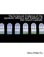 The Scriptural Evidence of the Apostolic Ministry and Tradition of the Church Catholic di Henry Phibbs Fry edito da BiblioLife