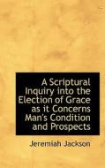 A Scriptural Inquiry Into The Election Of Grace As It Concerns Man's Condition And Prospects di Jeremiah Jackson edito da Bibliolife