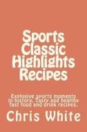 Sports Classic Highlights Recipes: Explosive Sports Moments in History. Tasty and Healthy Fast Food and Drink di Chris White edito da Lone Moon Publishing