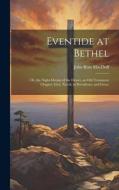 Eventide at Bethel: Or, the Night-Dream of the Desert, an Old Testament Chapter (Gen. Xxviii) in Providence and Grace di John Ross Macduff edito da LEGARE STREET PR