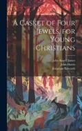 A Casket of Four Jewels, for Young Christians di John Angell James, Jonathan Edwards, John Harris edito da LEGARE STREET PR