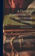 A Fearful Responsibility, and Other Stories di William Dean Howells edito da LEGARE STREET PR