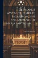 Dé Prodigi Avvenuti In Molte Sagre Immagini Specialmente Di Maria Santissima ..... di Giovanni Marchetti edito da LEGARE STREET PR