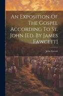 An Exposition Of The Gospel According To St. John [ed. By James Fawcett] di John Fawcett edito da LEGARE STREET PR
