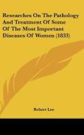 Researches on the Pathology and Treatment of Some of the Most Important Diseases of Women (1833) di Robert Lee edito da Kessinger Publishing