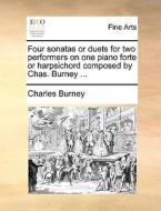 Four sonatas or duets for two performers on one piano forte or harpsichord composed by Chas. Burney ... di Charles Burney edito da Gale ECCO, Print Editions