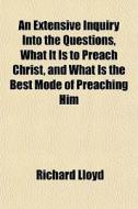 An Extensive Inquiry Into The Questions, What It Is To Preach Christ, And What Is The Best Mode Of Preaching Him di Richard Lloyd edito da General Books Llc