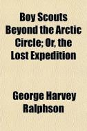 Boy Scouts Beyond The Arctic Circle; Or, di George Harvey Ralphson edito da General Books