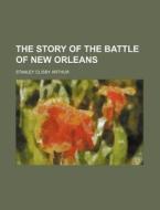 The Story Of The Battle Of New Orleans di Stanley Clisby Arthur edito da Rarebooksclub.com