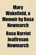Mary Wakefield, A Memoir By Rosa Newmarc di Rosa Harriet Jeaffreson Newmarch edito da General Books