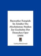 Bayreuther Festspiele Im Zeitalter Des Absolutismus: Studien Zur Geschichte Der Deutschen Oper (1908) di Ludwig Schiedermair edito da Kessinger Publishing