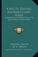 A Key to Taylor's Arithmetician's Guide: Containing Answers to All the Questions in That Work di William Taylor, W. H. White edito da Kessinger Publishing