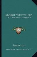 George Whitefield: Or Consecrated Eloquence or Consecrated Eloquence di David Hay edito da Kessinger Publishing